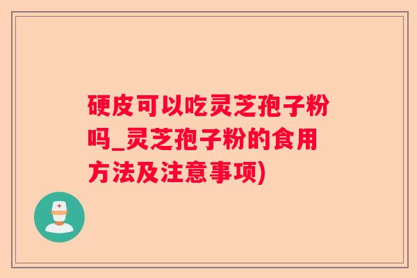 硬皮可以吃灵芝孢子粉吗_灵芝孢子粉的食用方法及注意事项) 硬皮可以吃灵芝孢子粉吗_灵芝孢子粉的食用方法及注意事项)