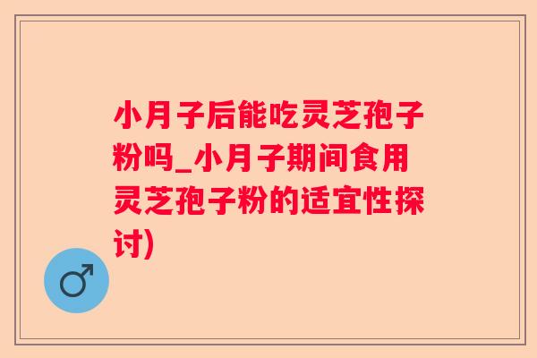小月子后能吃灵芝孢子粉吗_小月子期间食用灵芝孢子粉的适宜性探讨) 小月子后能吃灵芝孢子粉吗_小月子期间食用灵芝孢子粉的适宜性探讨)