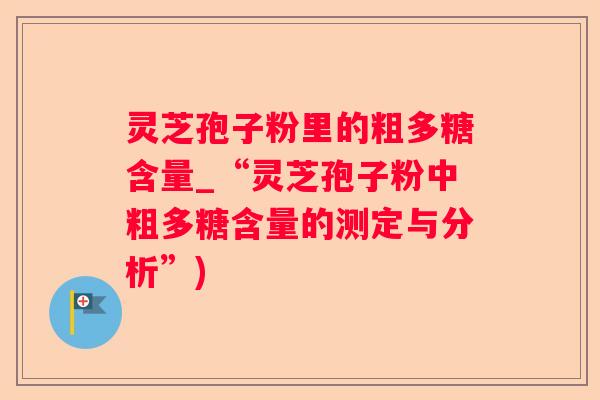 灵芝孢子粉里的粗多糖含量_“灵芝孢子粉中粗多糖含量的测定与分析”) 灵芝孢子粉里的粗多糖含量_“灵芝孢子粉中粗多糖含量的测定与分析”)