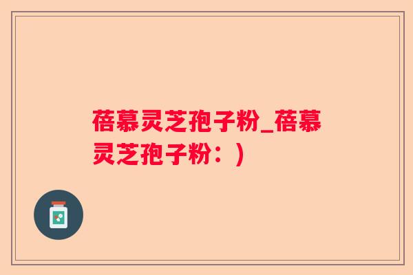 蓓慕灵芝孢子粉_蓓慕灵芝孢子粉：)