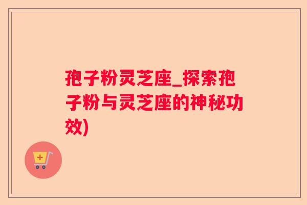 孢子粉灵芝座_探索孢子粉与灵芝座的神秘功效)