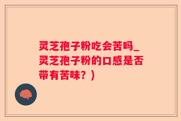 灵芝孢子粉吃会苦吗_灵芝孢子粉的口感是否带有苦味?) 灵芝孢子粉吃会苦吗_灵芝孢子粉的口感是否带有苦味?)