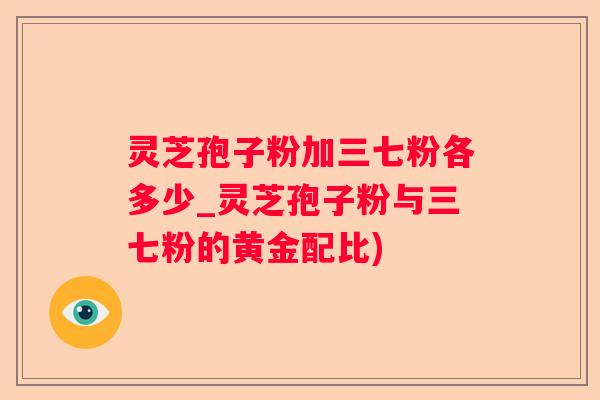 灵芝孢子粉加三七粉各多少_灵芝孢子粉与三七粉的黄金配比)