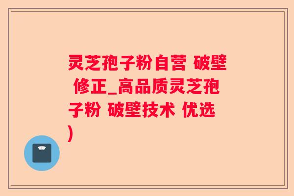 灵芝孢子粉自营 破壁 修正_高品质灵芝孢子粉 破壁技术 优选)