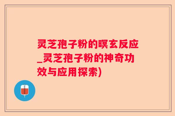 灵芝孢子粉的暝玄反应_灵芝孢子粉的神奇功效与应用探索)