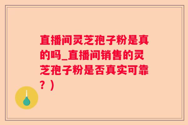 直播间灵芝孢子粉是真的吗_直播间销售的灵芝孢子粉是否真实可靠？)