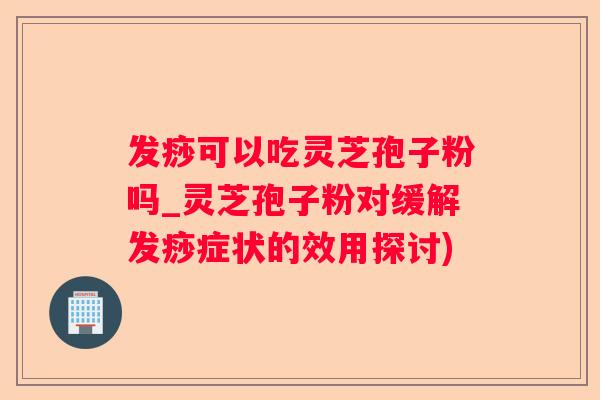 发痧可以吃灵芝孢子粉吗_灵芝孢子粉对缓解发痧症状的效用探讨)