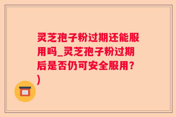 灵芝孢子粉过期还能服用吗_灵芝孢子粉过期后是否仍可安全服用？)