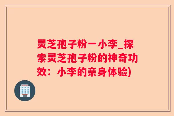 灵芝孢子粉一小李_探索灵芝孢子粉的神奇功效：小李的亲身体验)