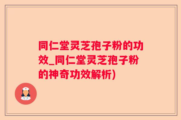 同仁堂灵芝孢子粉的功效_同仁堂灵芝孢子粉的神奇功效解析)