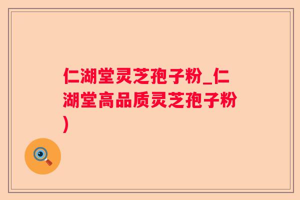 仁湖堂灵芝孢子粉_仁湖堂高品质灵芝孢子粉) 仁湖堂灵芝孢子粉_仁湖堂高品质灵芝孢子粉)