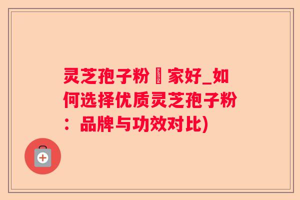 灵芝孢子粉誰家好_如何选择优质灵芝孢子粉：品牌与功效对比)