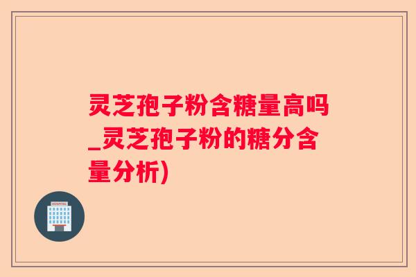 灵芝孢子粉含糖量高吗_灵芝孢子粉的糖分含量分析) 灵芝孢子粉含糖量高吗_灵芝孢子粉的糖分含量分析)