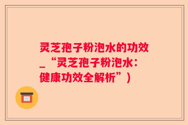 灵芝孢子粉泡水的功效_“灵芝孢子粉泡水:健康功效全解析”) 灵芝孢子粉泡水的功效_“灵芝孢子粉泡水:健康功效全解析”)