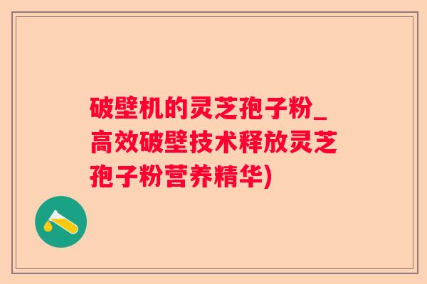 破壁机的灵芝孢子粉_高效破壁技术释放灵芝孢子粉营养精华) 破壁机的灵芝孢子粉_高效破壁技术释放灵芝孢子粉营养精华)