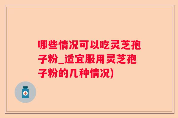 哪些情况可以吃灵芝孢子粉_适宜服用灵芝孢子粉的几种情况)