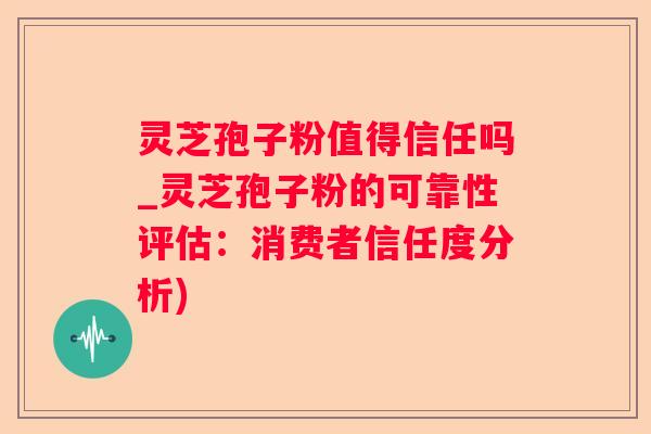 灵芝孢子粉值得信任吗_灵芝孢子粉的可靠性评估：消费者信任度分析)