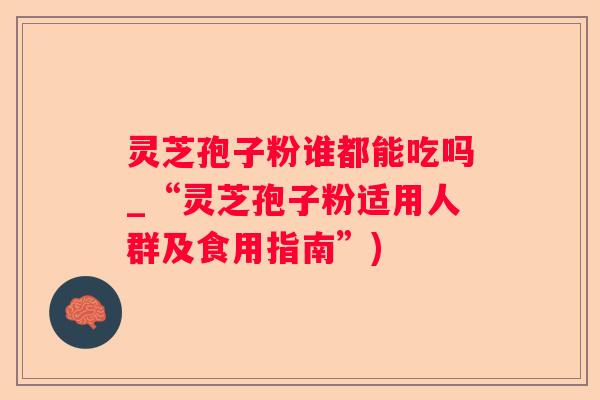 灵芝孢子粉谁都能吃吗_“灵芝孢子粉适用人群及食用指南”)