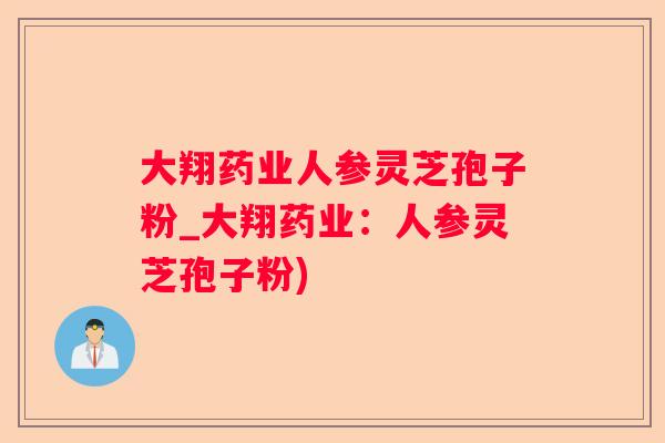 大翔药业人参灵芝孢子粉_大翔药业:人参灵芝孢子粉) 大翔药业人参灵芝孢子粉_大翔药业:人参灵芝孢子粉)