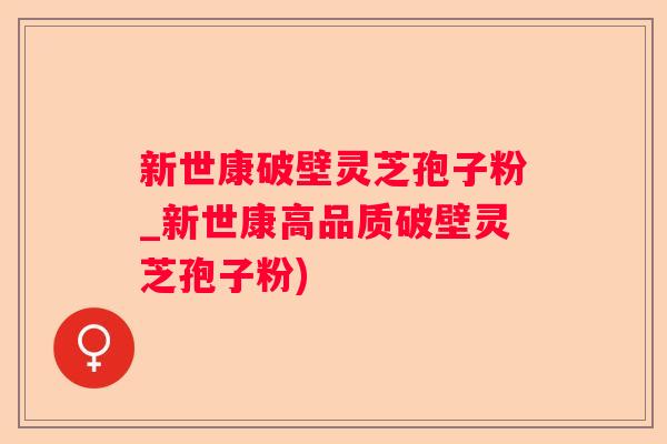新世康破壁灵芝孢子粉_新世康高品质破壁灵芝孢子粉) 新世康破壁灵芝孢子粉_新世康高品质破壁灵芝孢子粉)