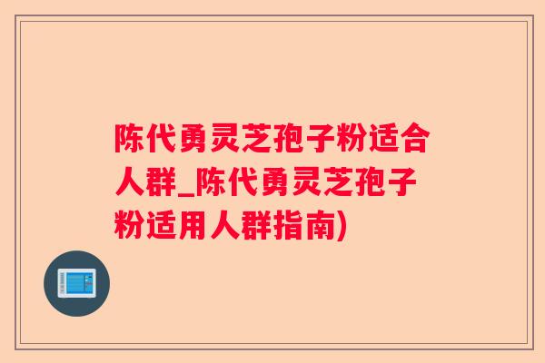 陈代勇灵芝孢子粉适合人群_陈代勇灵芝孢子粉适用人群指南) 陈代勇灵芝孢子粉适合人群_陈代勇灵芝孢子粉适用人群指南)
