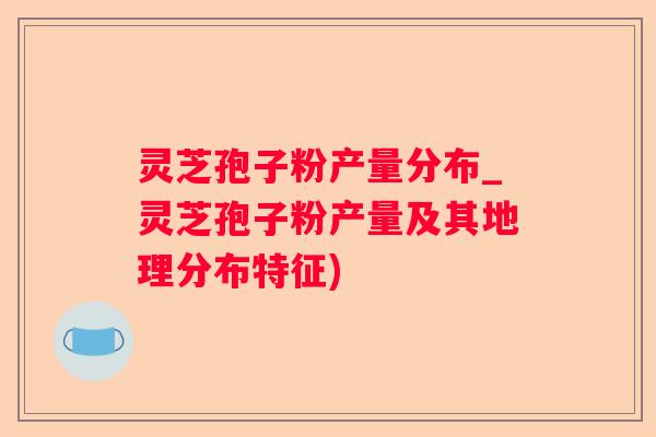 灵芝孢子粉产量分布_灵芝孢子粉产量及其地理分布特征)