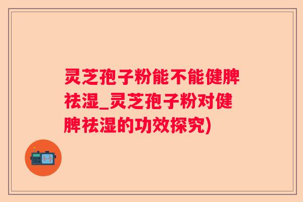 灵芝孢子粉能不能健脾祛湿_灵芝孢子粉对健脾祛湿的功效探究) 灵芝孢子粉能不能健脾祛湿_灵芝孢子粉对健脾祛湿的功效探究)