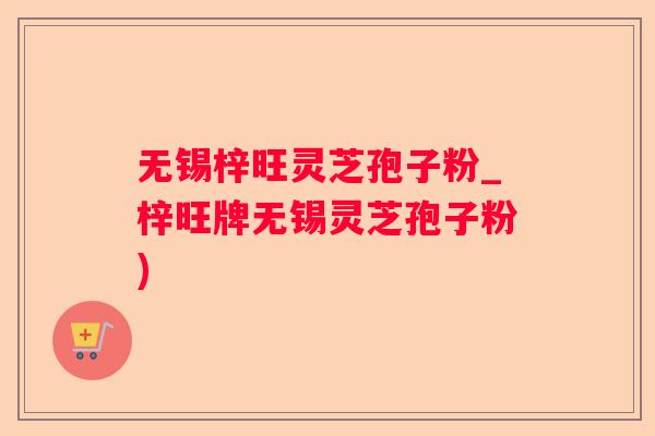 无锡梓旺灵芝孢子粉_梓旺牌无锡灵芝孢子粉)