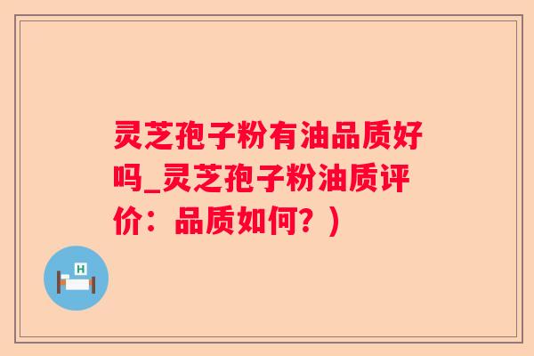 灵芝孢子粉有油品质好吗_灵芝孢子粉油质评价：品质如何？)
