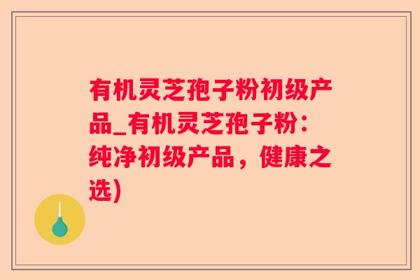 有机灵芝孢子粉初级产品_有机灵芝孢子粉:纯净初级产品,健康之选) 有机灵芝孢子粉初级产品_有机灵芝孢子粉:纯净初级产品,健康之选)