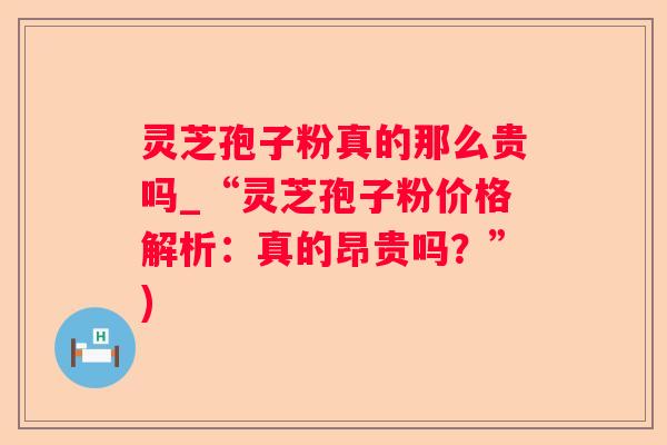 灵芝孢子粉真的那么贵吗_“灵芝孢子粉价格解析:真的昂贵吗?”) 灵芝孢子粉真的那么贵吗_“灵芝孢子粉价格解析:真的昂贵吗?”)