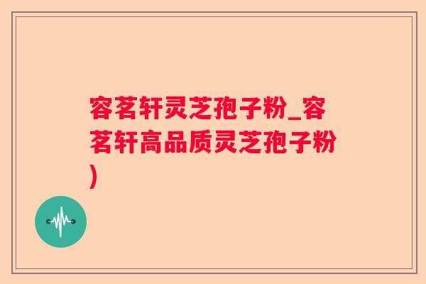 容茗轩灵芝孢子粉_容茗轩高品质灵芝孢子粉) 容茗轩灵芝孢子粉_容茗轩高品质灵芝孢子粉)