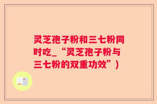 灵芝孢子粉和三七粉同时吃_“灵芝孢子粉与三七粉的双重功效”)