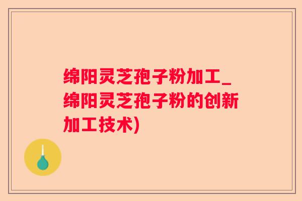绵阳灵芝孢子粉加工_绵阳灵芝孢子粉的创新加工技术)