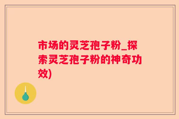 市场的灵芝孢子粉_探索灵芝孢子粉的神奇功效)