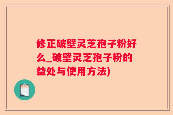 修正破壁灵芝孢子粉好么_破壁灵芝孢子粉的益处与使用方法)