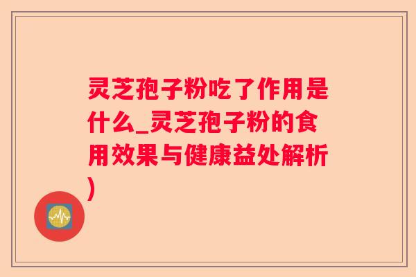 灵芝孢子粉吃了作用是什么_灵芝孢子粉的食用效果与健康益处解析)