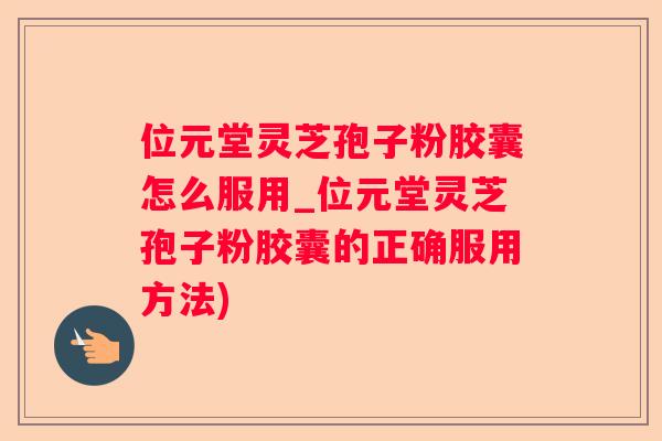 位元堂灵芝孢子粉胶囊怎么服用_位元堂灵芝孢子粉胶囊的正确服用方法)