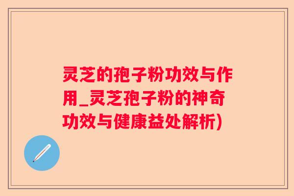 灵芝的孢子粉功效与作用_灵芝孢子粉的神奇功效与健康益处解析)