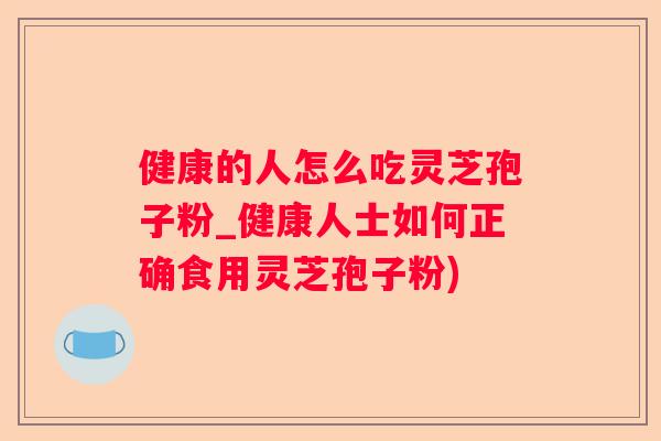 健康的人怎么吃灵芝孢子粉_健康人士如何正确食用灵芝孢子粉)