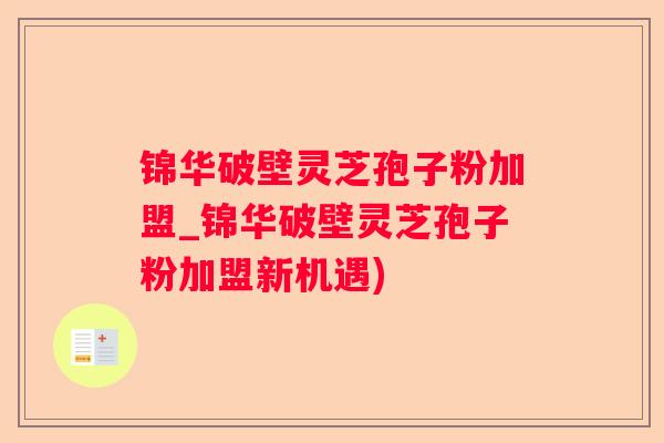 锦华破壁灵芝孢子粉加盟_锦华破壁灵芝孢子粉加盟新机遇)