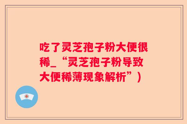 吃了灵芝孢子粉大便很稀_“灵芝孢子粉导致大便稀薄现象解析”)