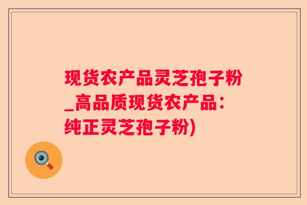 现货农产品灵芝孢子粉_高品质现货农产品：纯正灵芝孢子粉)