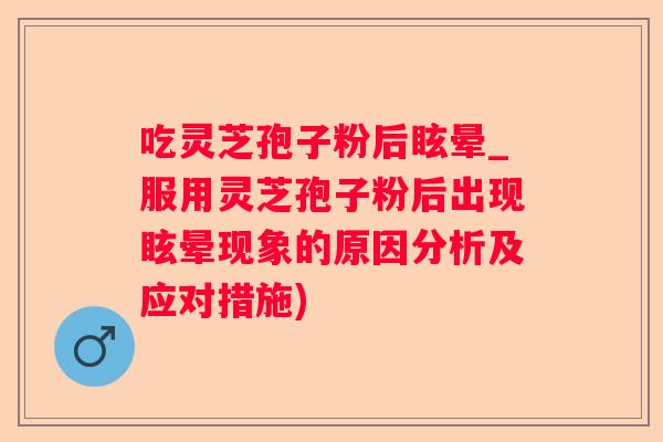 吃灵芝孢子粉后眩晕_服用灵芝孢子粉后出现眩晕现象的原因分析及应对措施)