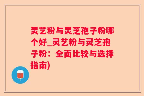 灵艺粉与灵芝孢子粉哪个好_灵艺粉与灵芝孢子粉：全面比较与选择指南)