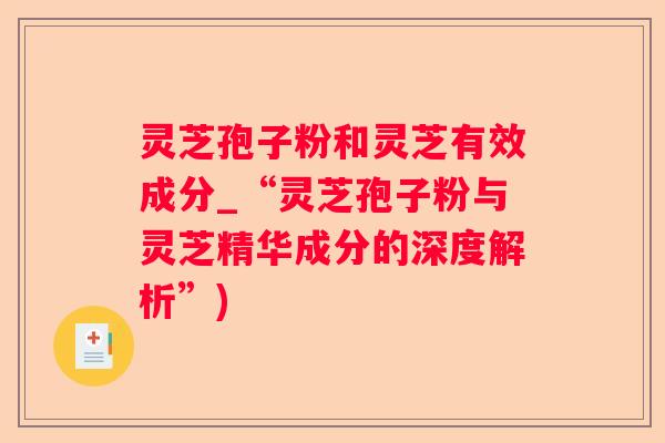 灵芝孢子粉和灵芝有效成分_“灵芝孢子粉与灵芝精华成分的深度解析”)