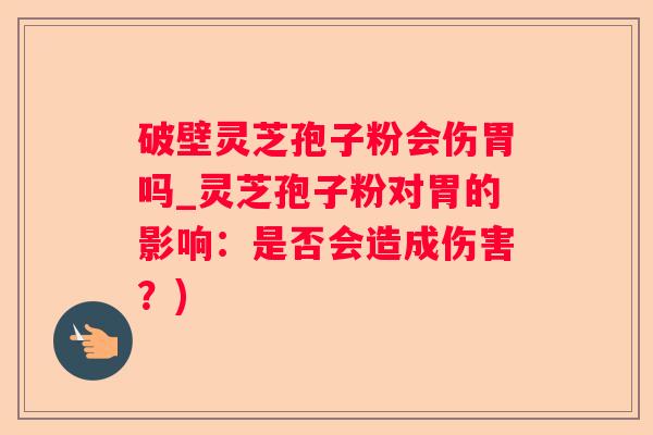 破壁灵芝孢子粉会伤胃吗_灵芝孢子粉对胃的影响：是否会造成伤害？)