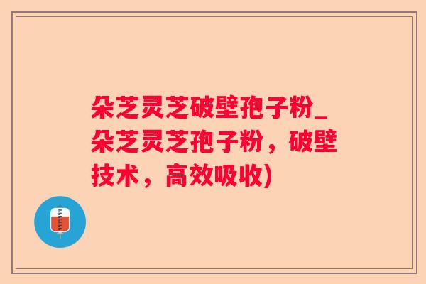 朵芝灵芝破壁孢子粉_朵芝灵芝孢子粉,破壁技术,高效吸收) 朵芝灵芝破壁孢子粉_朵芝灵芝孢子粉,破壁技术,高效吸收)