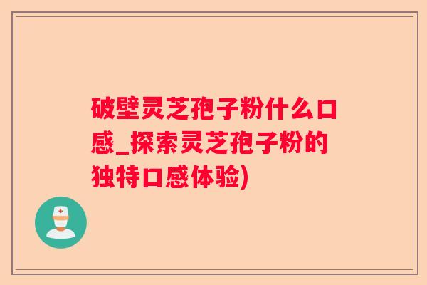破壁灵芝孢子粉什么口感_探索灵芝孢子粉的独特口感体验)
