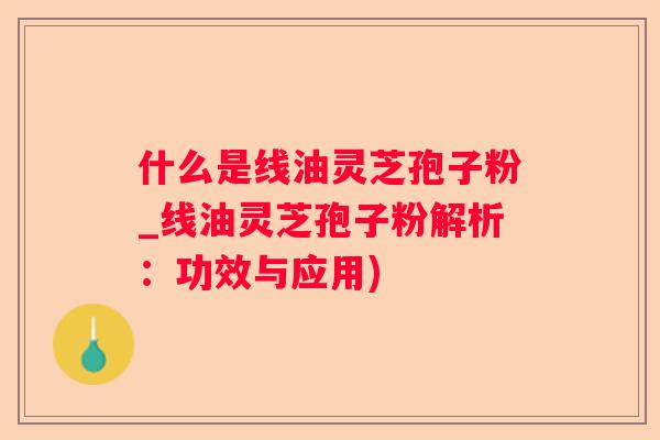 什么是线油灵芝孢子粉_线油灵芝孢子粉解析：功效与应用)